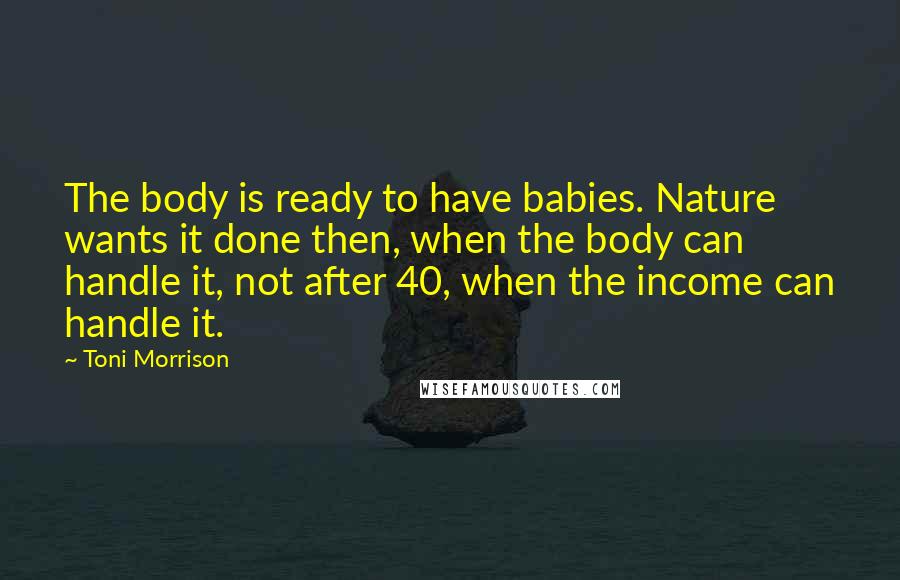 Toni Morrison Quotes: The body is ready to have babies. Nature wants it done then, when the body can handle it, not after 40, when the income can handle it.