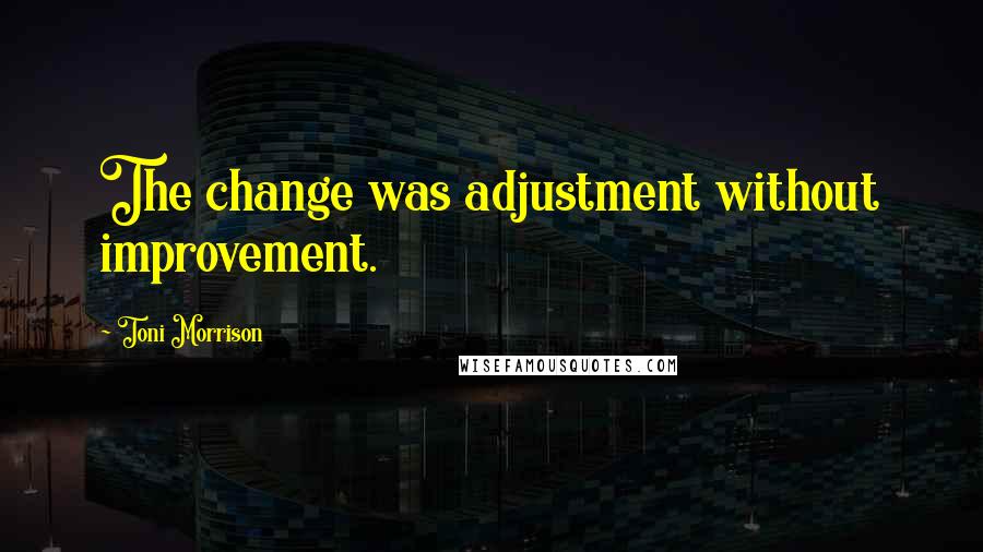 Toni Morrison Quotes: The change was adjustment without improvement.