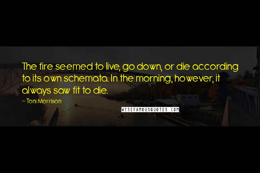 Toni Morrison Quotes: The fire seemed to live, go down, or die according to its own schemata. In the morning, however, it always saw fit to die.