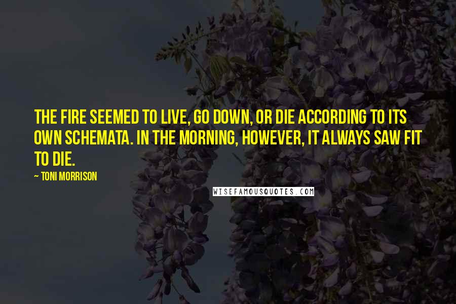 Toni Morrison Quotes: The fire seemed to live, go down, or die according to its own schemata. In the morning, however, it always saw fit to die.