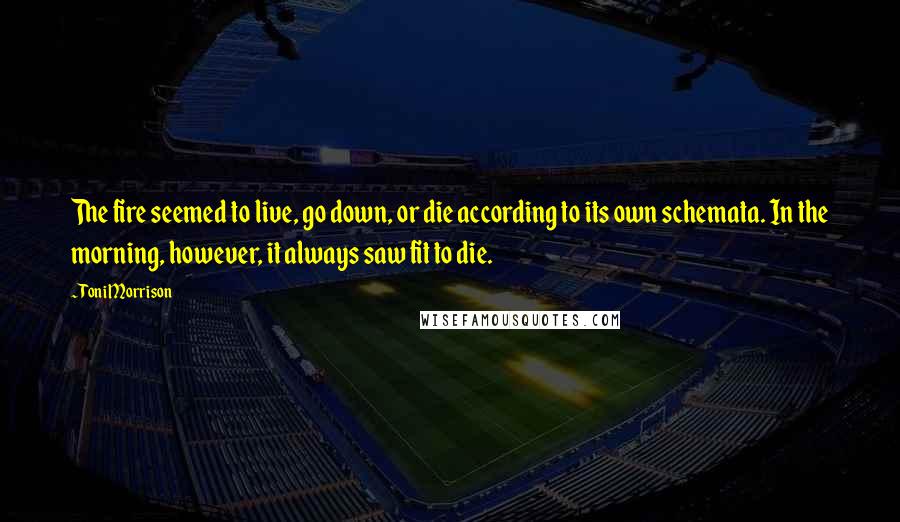 Toni Morrison Quotes: The fire seemed to live, go down, or die according to its own schemata. In the morning, however, it always saw fit to die.