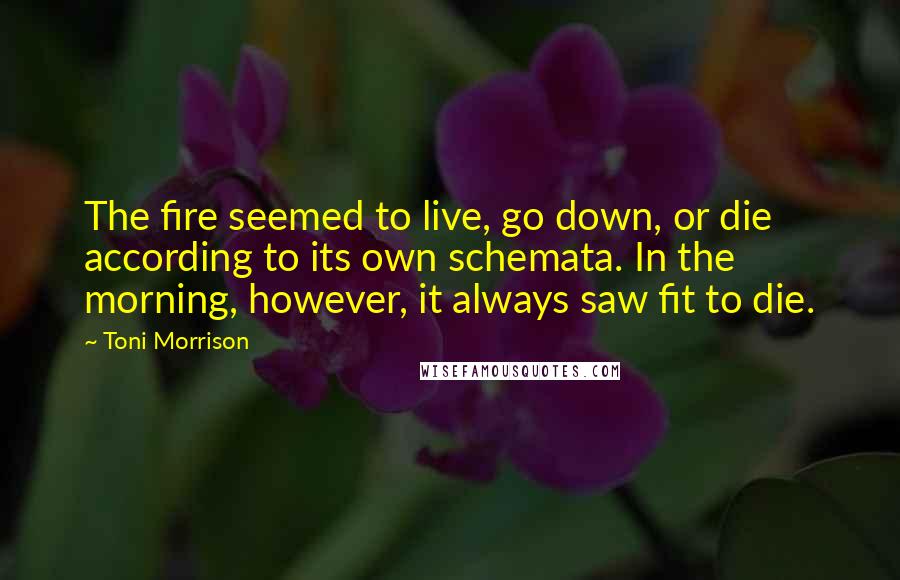 Toni Morrison Quotes: The fire seemed to live, go down, or die according to its own schemata. In the morning, however, it always saw fit to die.