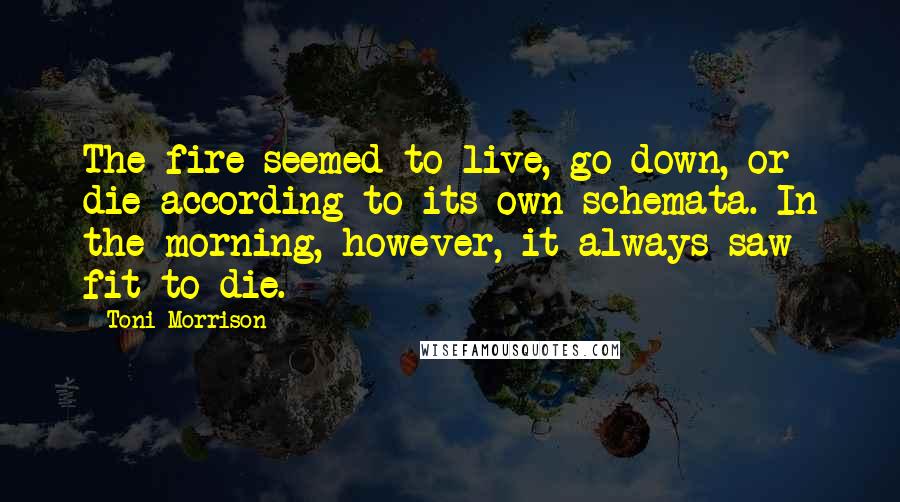 Toni Morrison Quotes: The fire seemed to live, go down, or die according to its own schemata. In the morning, however, it always saw fit to die.