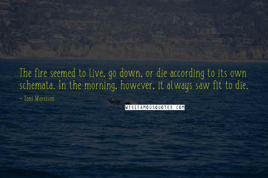 Toni Morrison Quotes: The fire seemed to live, go down, or die according to its own schemata. In the morning, however, it always saw fit to die.