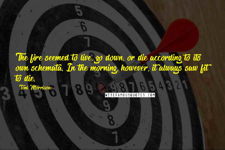 Toni Morrison Quotes: The fire seemed to live, go down, or die according to its own schemata. In the morning, however, it always saw fit to die.