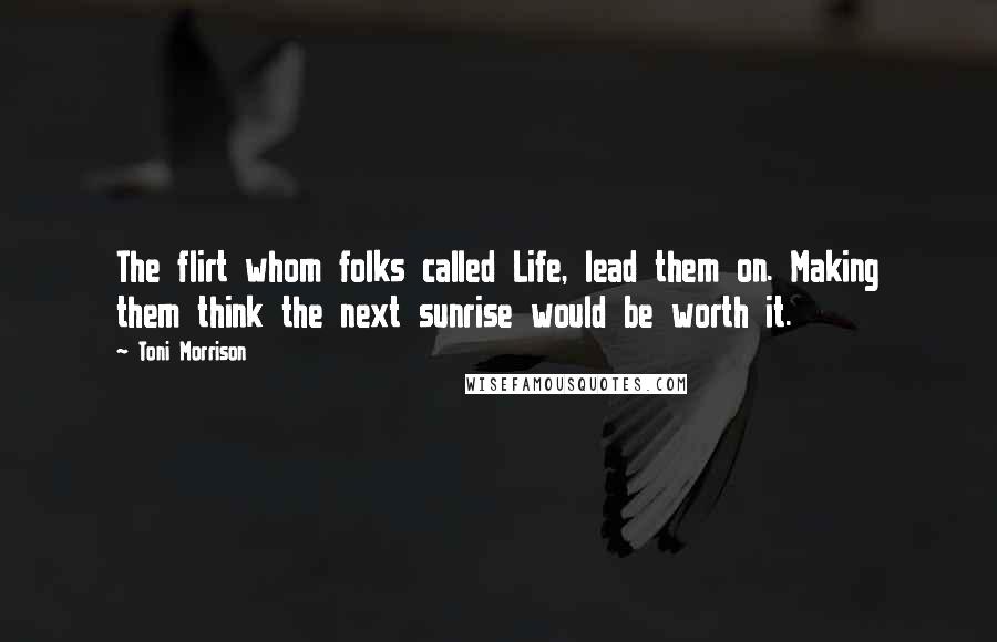 Toni Morrison Quotes: The flirt whom folks called Life, lead them on. Making them think the next sunrise would be worth it.