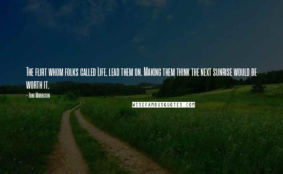 Toni Morrison Quotes: The flirt whom folks called Life, lead them on. Making them think the next sunrise would be worth it.
