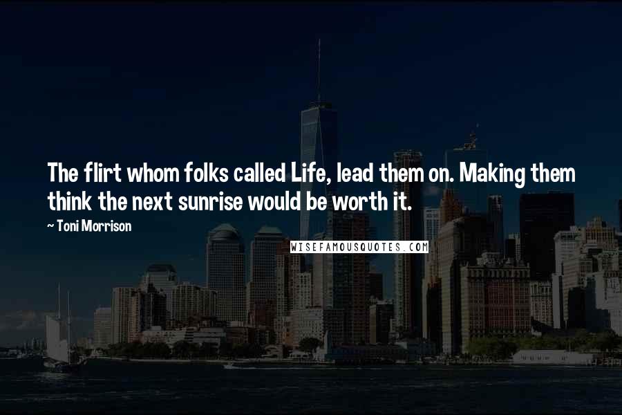 Toni Morrison Quotes: The flirt whom folks called Life, lead them on. Making them think the next sunrise would be worth it.