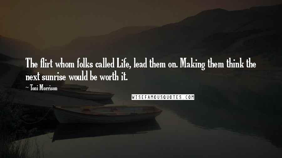 Toni Morrison Quotes: The flirt whom folks called Life, lead them on. Making them think the next sunrise would be worth it.