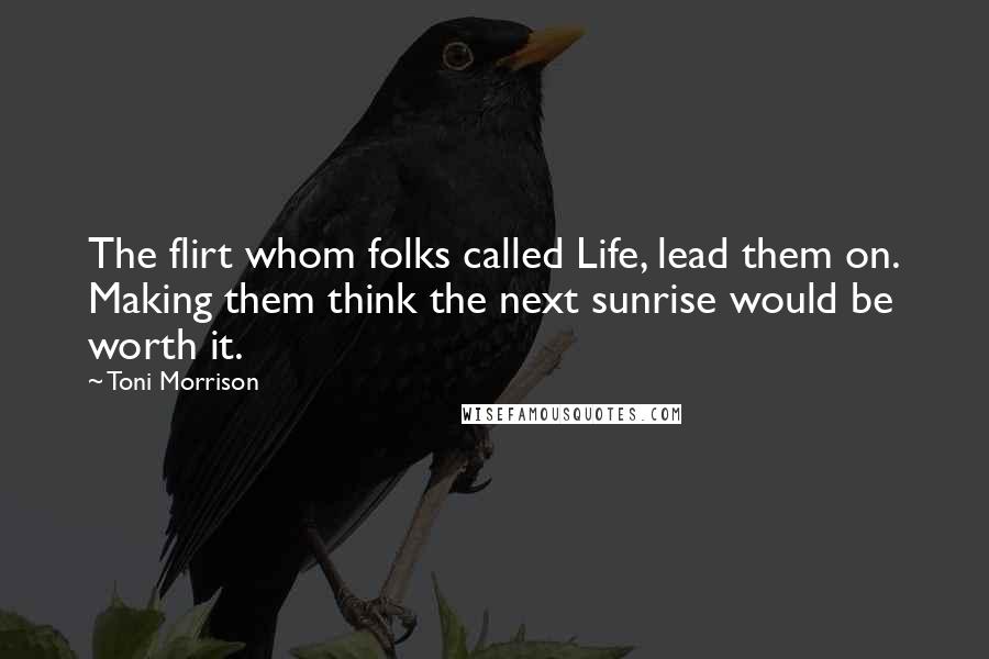 Toni Morrison Quotes: The flirt whom folks called Life, lead them on. Making them think the next sunrise would be worth it.