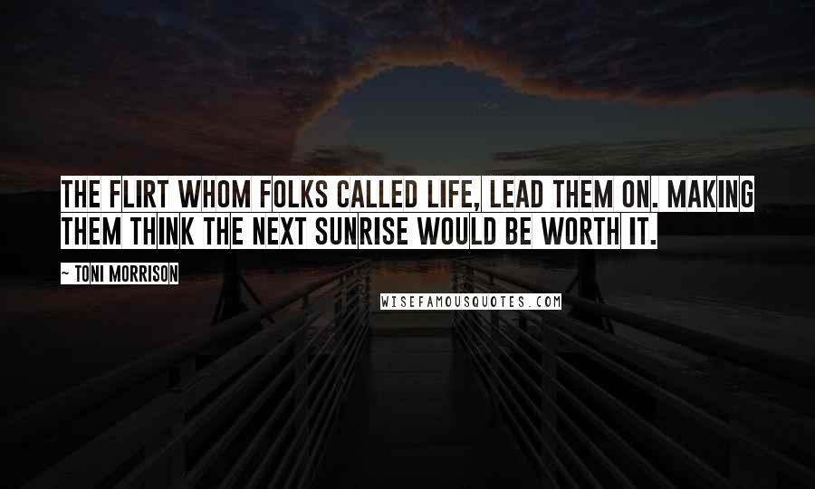 Toni Morrison Quotes: The flirt whom folks called Life, lead them on. Making them think the next sunrise would be worth it.