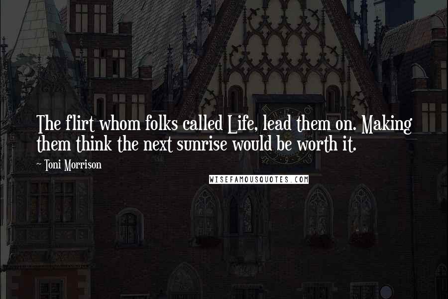 Toni Morrison Quotes: The flirt whom folks called Life, lead them on. Making them think the next sunrise would be worth it.