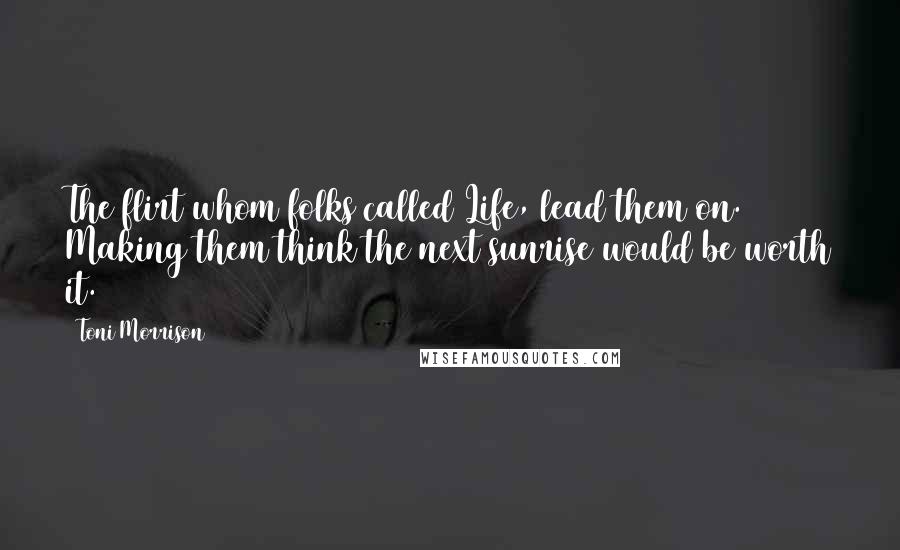 Toni Morrison Quotes: The flirt whom folks called Life, lead them on. Making them think the next sunrise would be worth it.