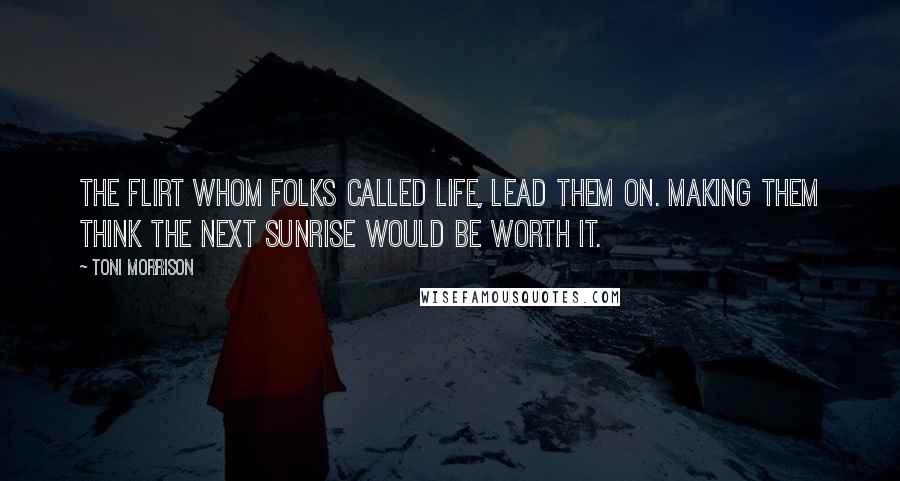 Toni Morrison Quotes: The flirt whom folks called Life, lead them on. Making them think the next sunrise would be worth it.