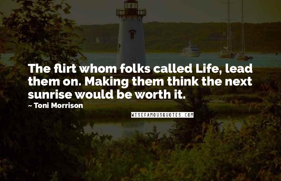 Toni Morrison Quotes: The flirt whom folks called Life, lead them on. Making them think the next sunrise would be worth it.