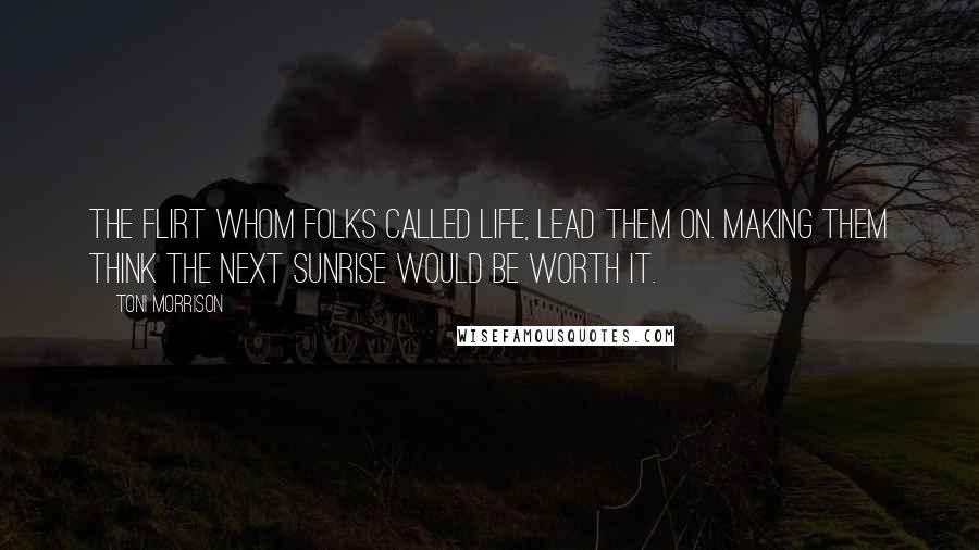 Toni Morrison Quotes: The flirt whom folks called Life, lead them on. Making them think the next sunrise would be worth it.