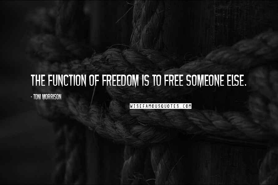 Toni Morrison Quotes: The function of freedom is to free someone else.