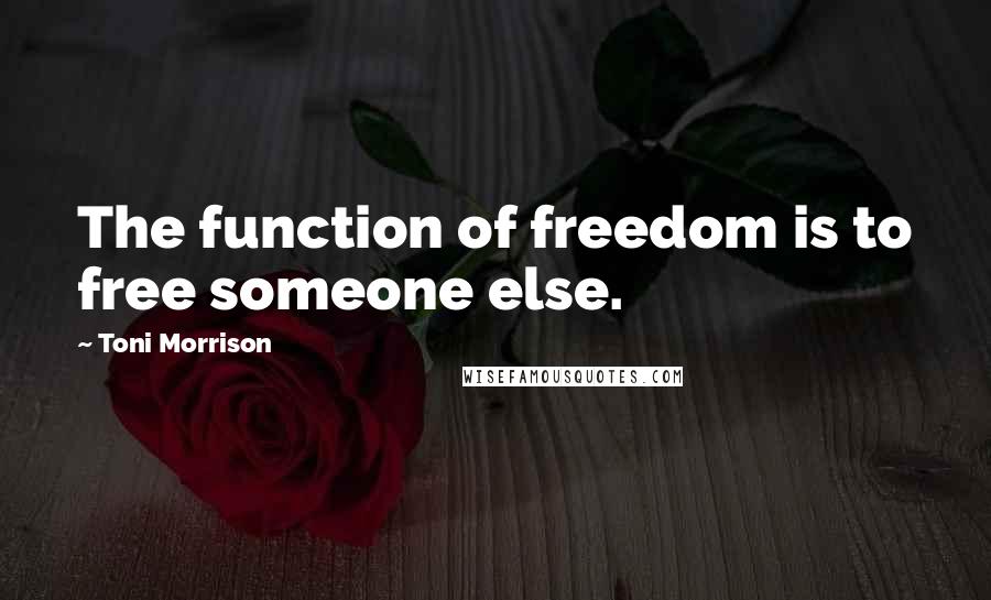 Toni Morrison Quotes: The function of freedom is to free someone else.