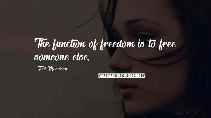 Toni Morrison Quotes: The function of freedom is to free someone else.