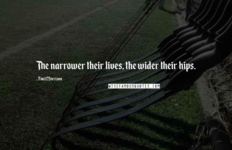 Toni Morrison Quotes: The narrower their lives, the wider their hips.