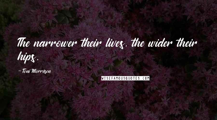 Toni Morrison Quotes: The narrower their lives, the wider their hips.