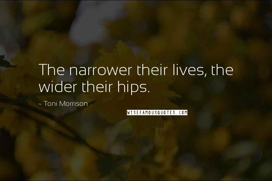 Toni Morrison Quotes: The narrower their lives, the wider their hips.