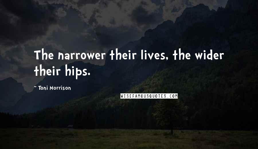 Toni Morrison Quotes: The narrower their lives, the wider their hips.