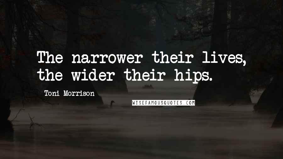 Toni Morrison Quotes: The narrower their lives, the wider their hips.