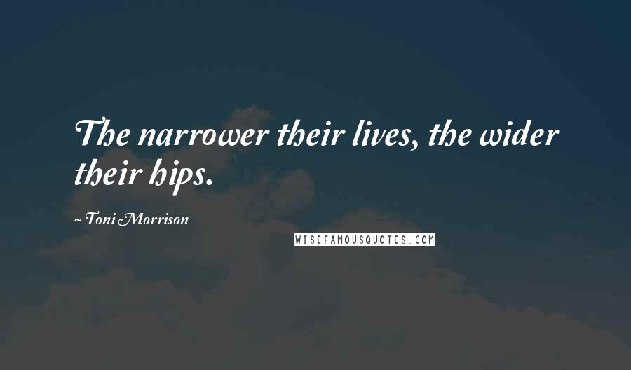 Toni Morrison Quotes: The narrower their lives, the wider their hips.