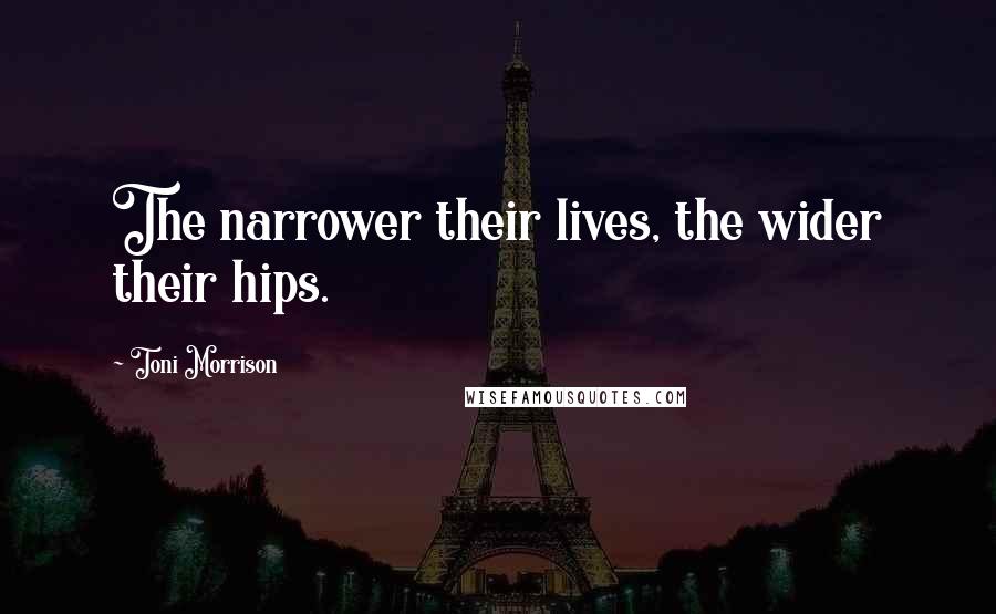 Toni Morrison Quotes: The narrower their lives, the wider their hips.