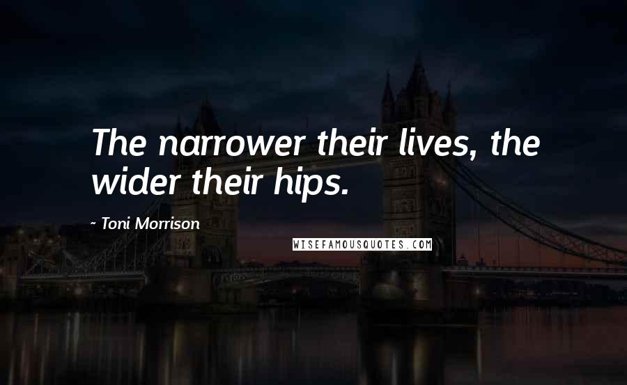 Toni Morrison Quotes: The narrower their lives, the wider their hips.