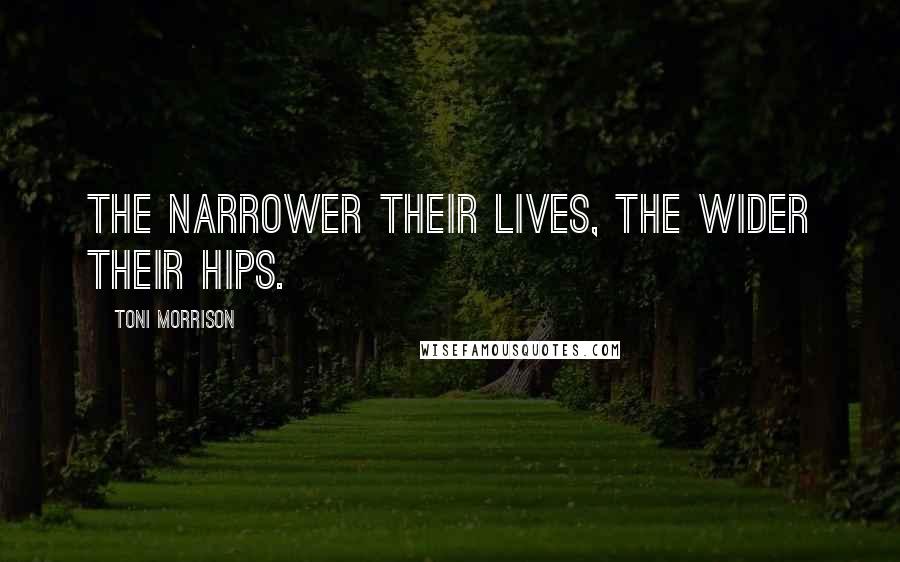 Toni Morrison Quotes: The narrower their lives, the wider their hips.