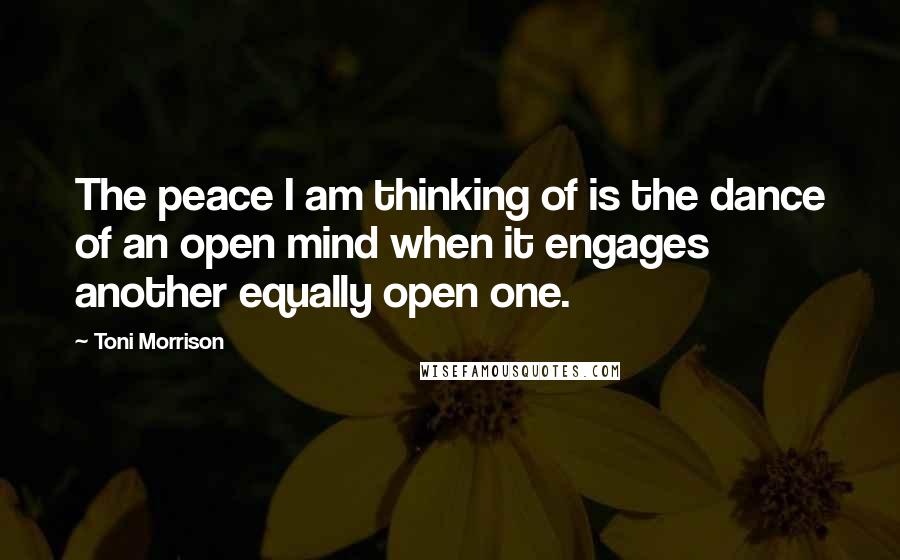 Toni Morrison Quotes: The peace I am thinking of is the dance of an open mind when it engages another equally open one.