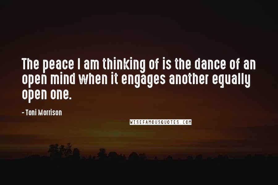 Toni Morrison Quotes: The peace I am thinking of is the dance of an open mind when it engages another equally open one.