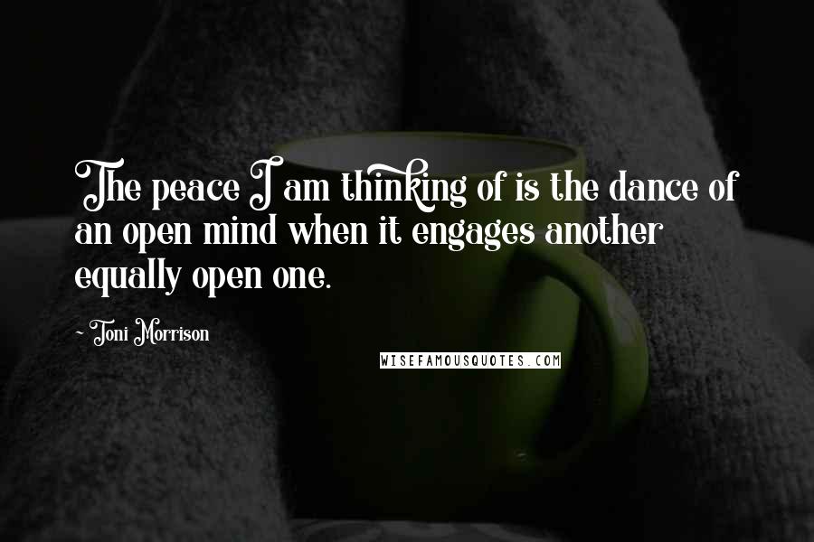 Toni Morrison Quotes: The peace I am thinking of is the dance of an open mind when it engages another equally open one.