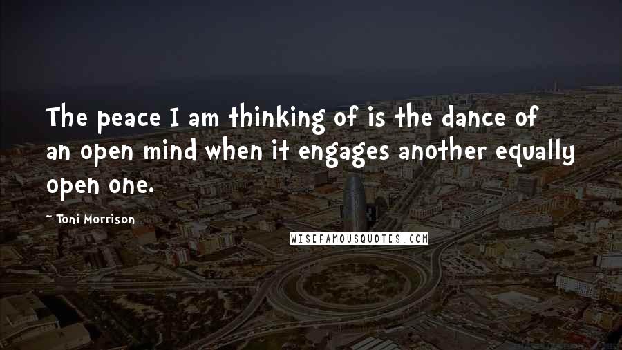 Toni Morrison Quotes: The peace I am thinking of is the dance of an open mind when it engages another equally open one.