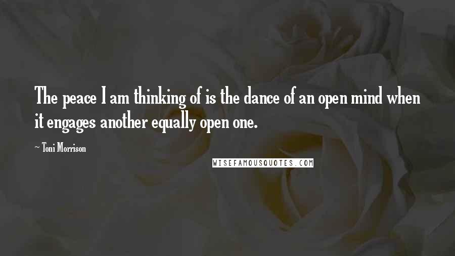 Toni Morrison Quotes: The peace I am thinking of is the dance of an open mind when it engages another equally open one.