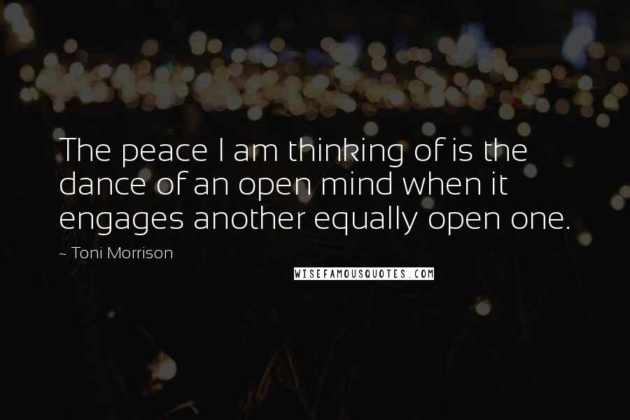 Toni Morrison Quotes: The peace I am thinking of is the dance of an open mind when it engages another equally open one.