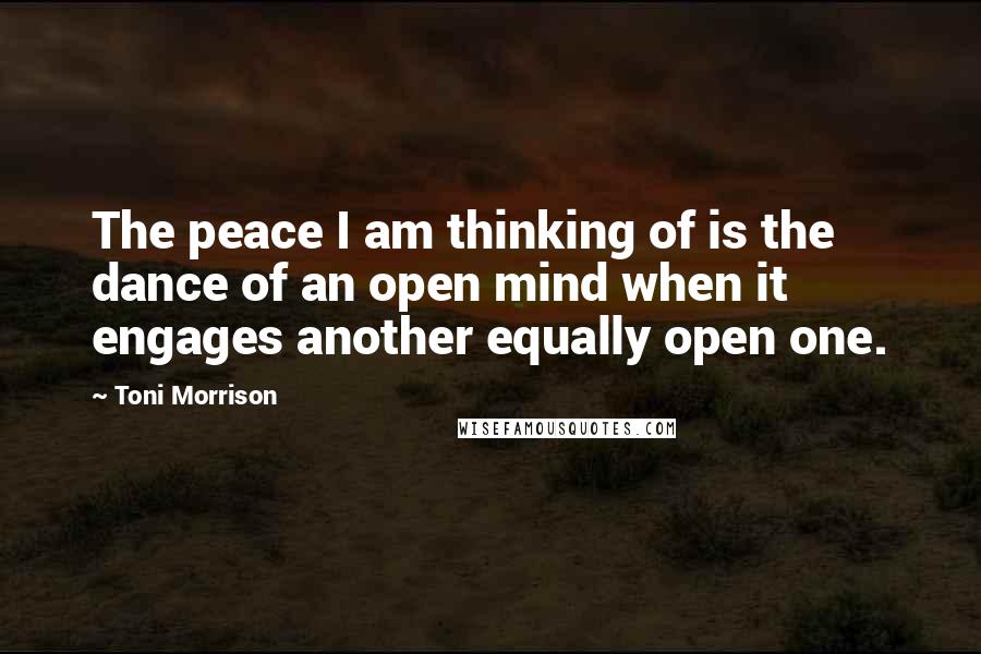 Toni Morrison Quotes: The peace I am thinking of is the dance of an open mind when it engages another equally open one.
