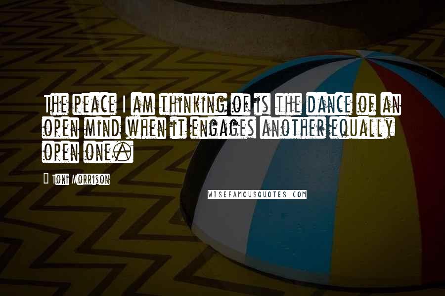 Toni Morrison Quotes: The peace I am thinking of is the dance of an open mind when it engages another equally open one.