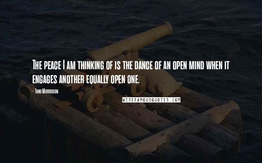 Toni Morrison Quotes: The peace I am thinking of is the dance of an open mind when it engages another equally open one.