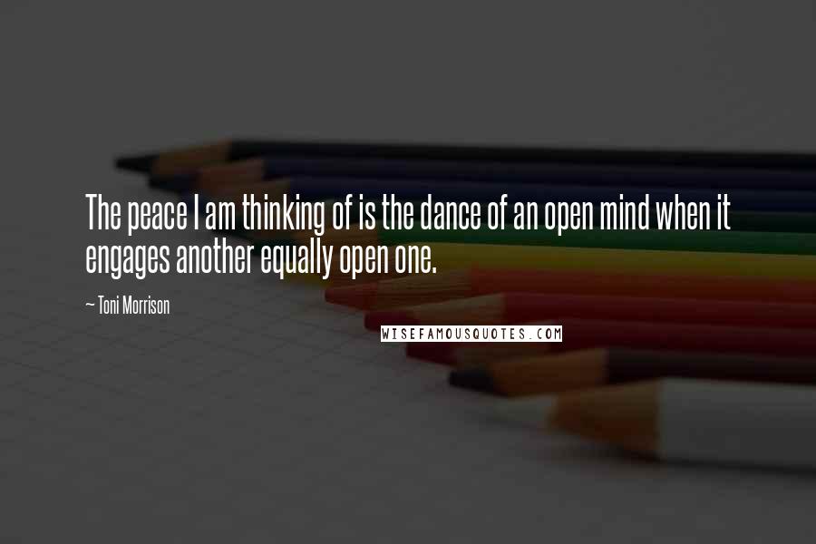 Toni Morrison Quotes: The peace I am thinking of is the dance of an open mind when it engages another equally open one.