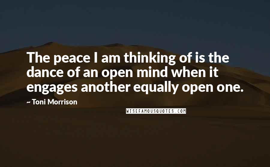 Toni Morrison Quotes: The peace I am thinking of is the dance of an open mind when it engages another equally open one.