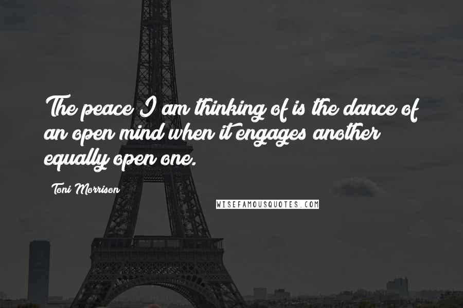 Toni Morrison Quotes: The peace I am thinking of is the dance of an open mind when it engages another equally open one.