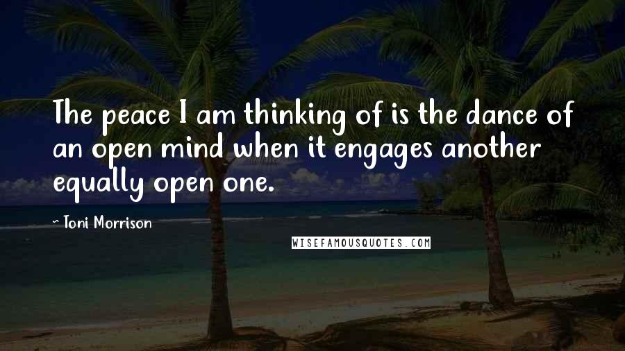 Toni Morrison Quotes: The peace I am thinking of is the dance of an open mind when it engages another equally open one.