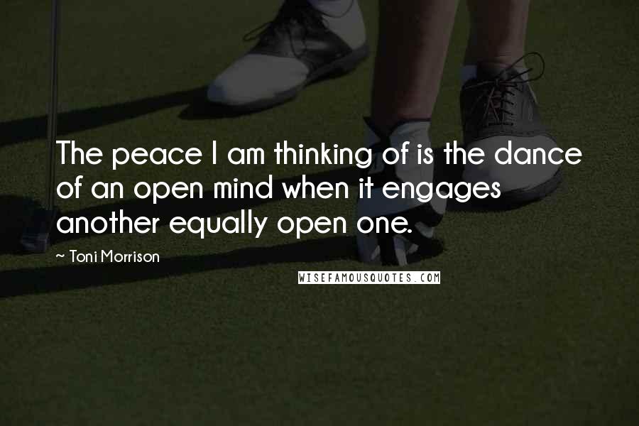 Toni Morrison Quotes: The peace I am thinking of is the dance of an open mind when it engages another equally open one.