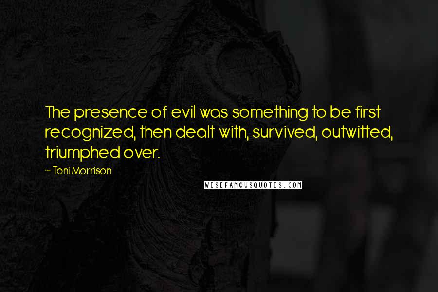 Toni Morrison Quotes: The presence of evil was something to be first recognized, then dealt with, survived, outwitted, triumphed over.