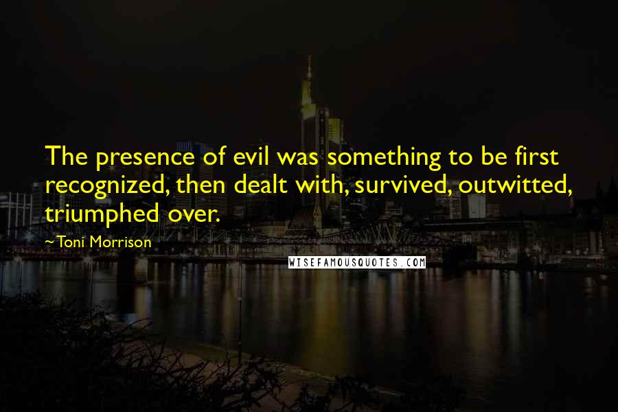 Toni Morrison Quotes: The presence of evil was something to be first recognized, then dealt with, survived, outwitted, triumphed over.