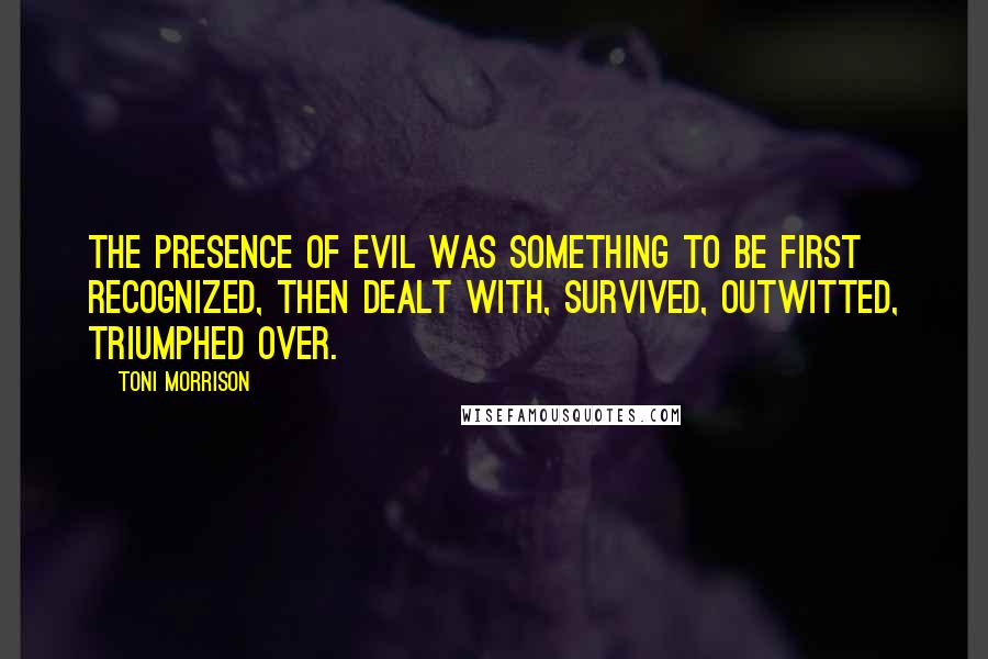 Toni Morrison Quotes: The presence of evil was something to be first recognized, then dealt with, survived, outwitted, triumphed over.