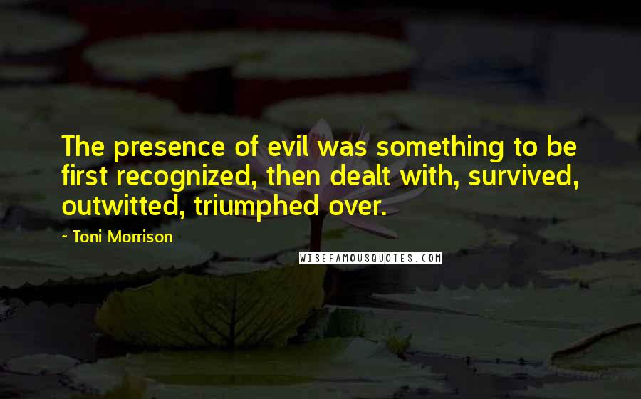 Toni Morrison Quotes: The presence of evil was something to be first recognized, then dealt with, survived, outwitted, triumphed over.